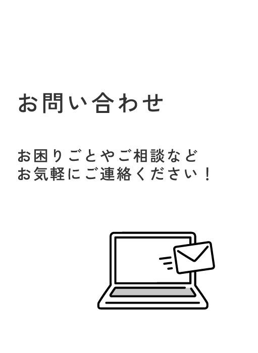 お問い合わせ お困りごとやご相談など
お気軽にご連絡ください！