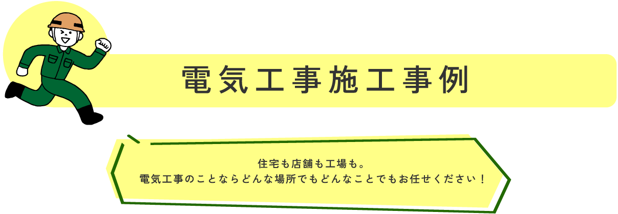 電気工事施工事例 住宅も店舗も工場も。
電気工事のことならどんな場所でもどんなことでもお任せください！