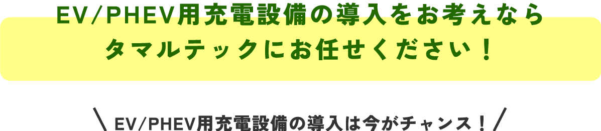 EV/PHEV用充電設備の導入をお考えなら
タマルテックにお任せください！