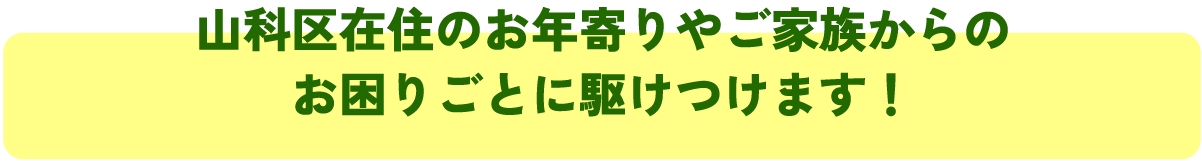 山科区在住のお年寄りやご家族からの
お困りごとに駆けつけます！