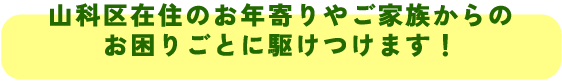 山科区在住のお年寄りやご家族からの
お困りごとに駆けつけます！