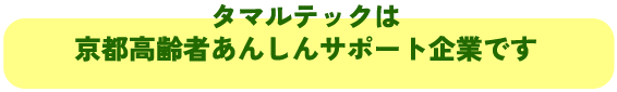 タマルテックは
京都高齢者あんしんサポート企業です